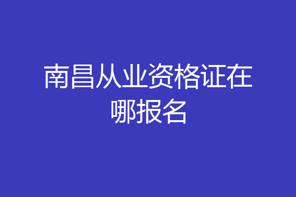 南昌从业资格证在哪报名