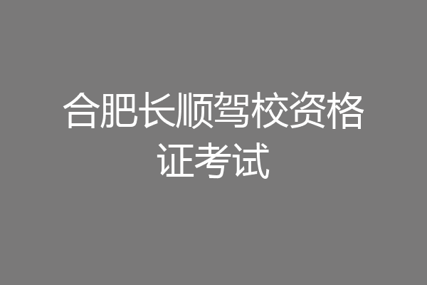 合肥长顺驾校资格证考试