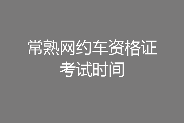 常熟网约车资格证考试时间