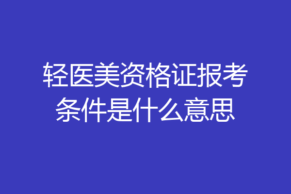 轻医美资格证报考条件是什么意思