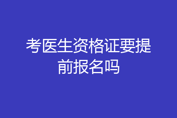 考医生资格证要提前报名吗