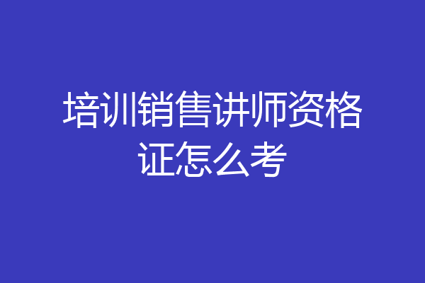 培训销售讲师资格证怎么考