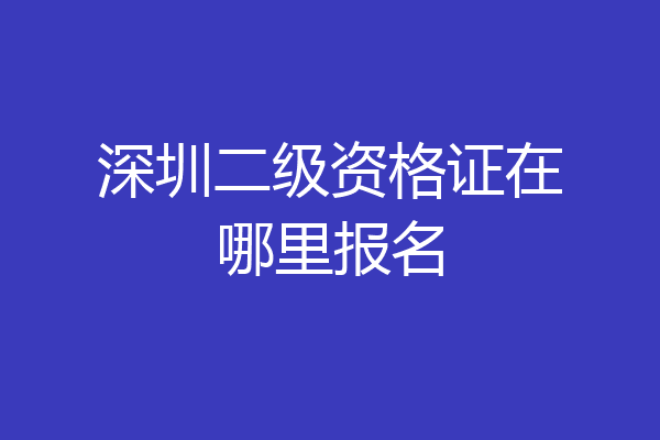 深圳二级资格证在哪里报名