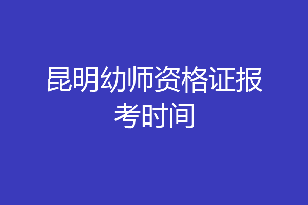 昆明幼师资格证报考时间