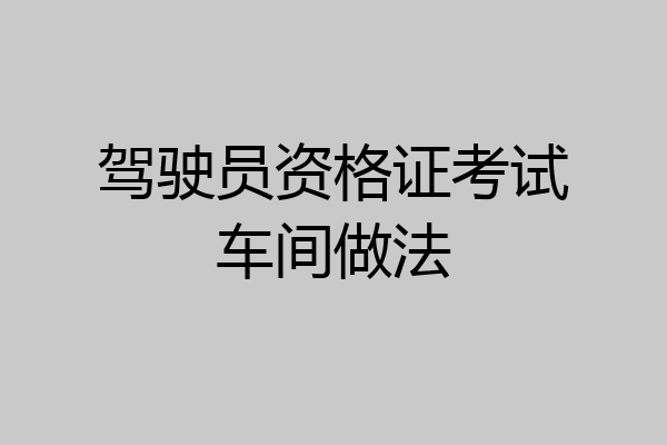 驾驶员资格证考试车间做法