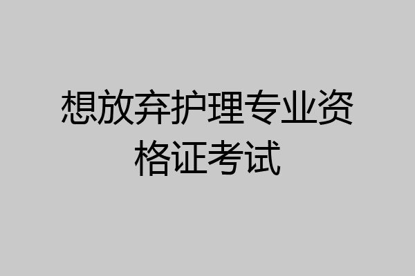 想放弃护理专业资格证考试