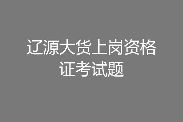 辽源大货上岗资格证考试题