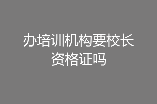 办培训机构要校长资格证吗