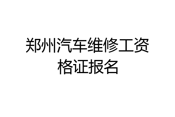 郑州汽车维修工资格证报名