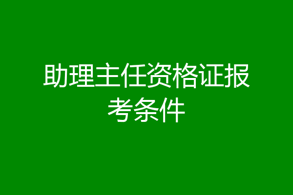 助理主任资格证报考条件