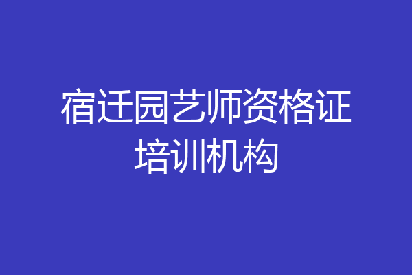 宿迁园艺师资格证培训机构
