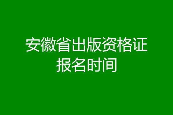 安徽省出版资格证报名时间