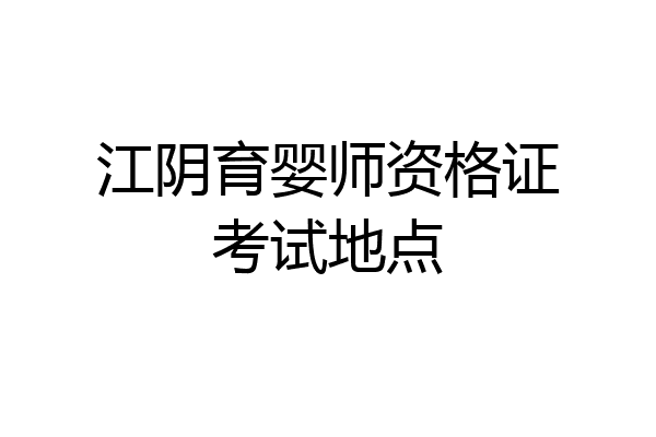 江阴育婴师资格证考试地点