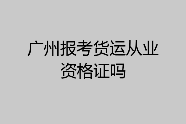 广州报考货运从业资格证吗