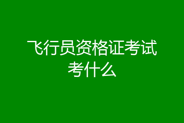 飞行员资格证考试考什么