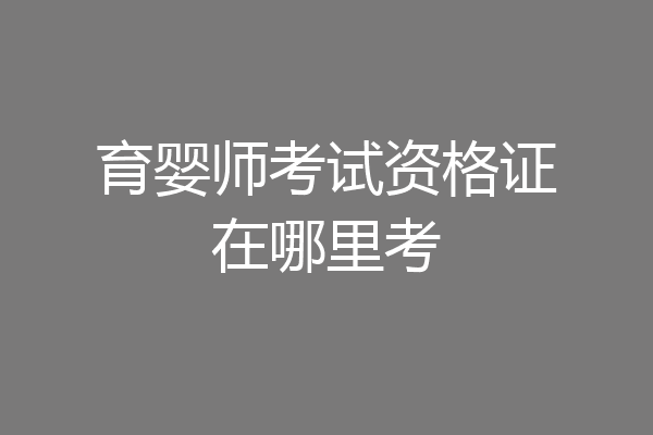 育婴师考试资格证在哪里考