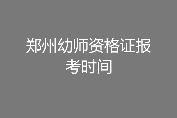 郑州幼师资格证报考时间