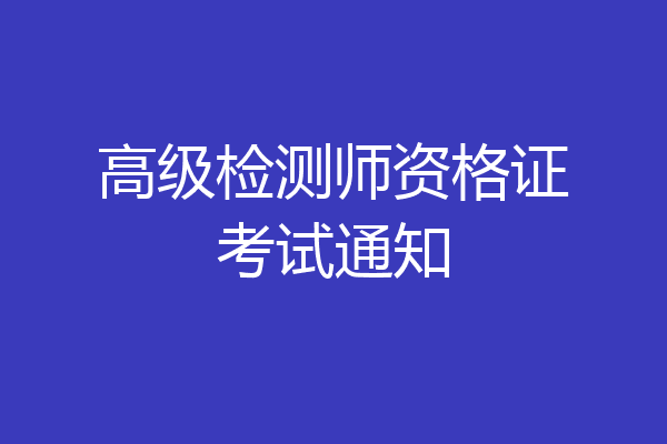 高级检测师资格证考试通知