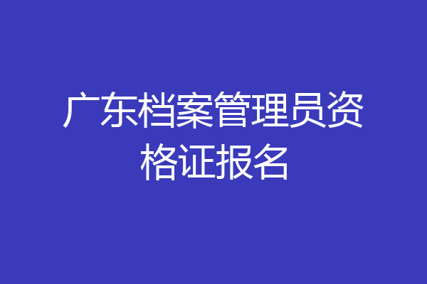 广东档案管理员资格证报名