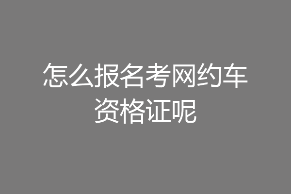 怎么报名考网约车资格证呢
