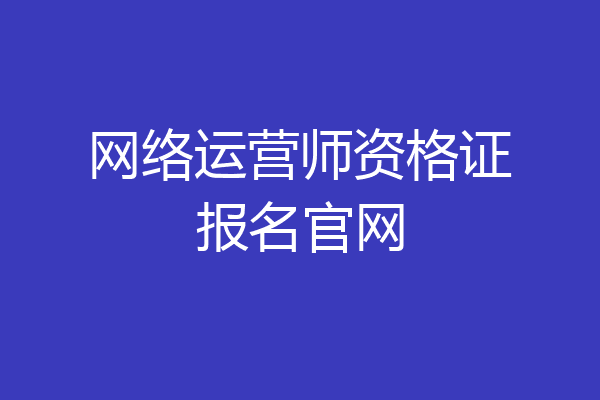 网络运营师资格证报名官网