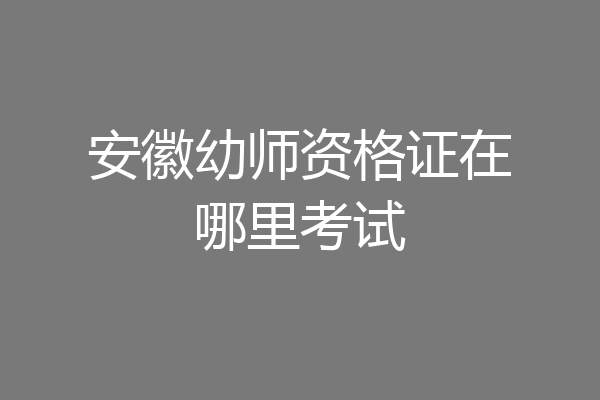 安徽幼师资格证在哪里考试