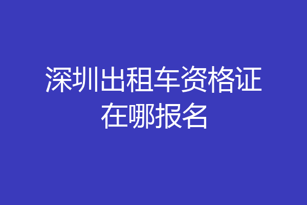 深圳出租车资格证在哪报名