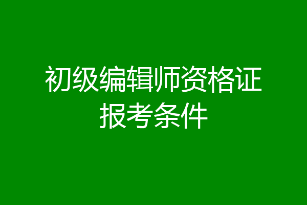 初级编辑师资格证报考条件
