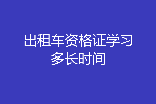 出租车资格证学习多长时间