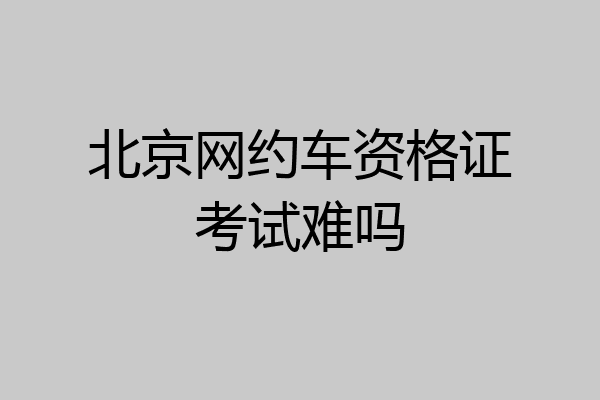 北京网约车资格证考试难吗