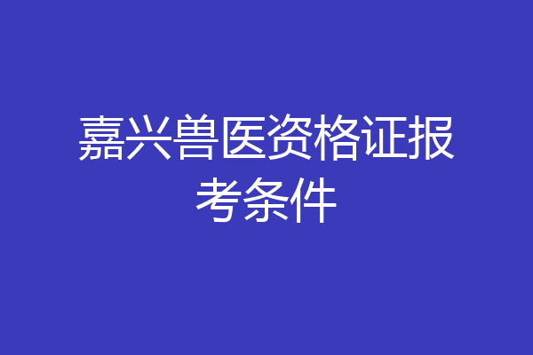 嘉兴兽医资格证报考条件
