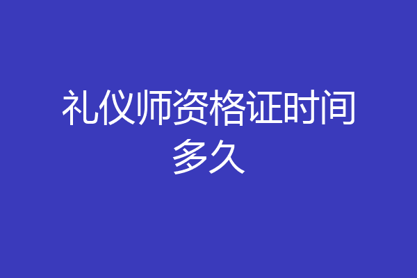 礼仪师资格证时间多久