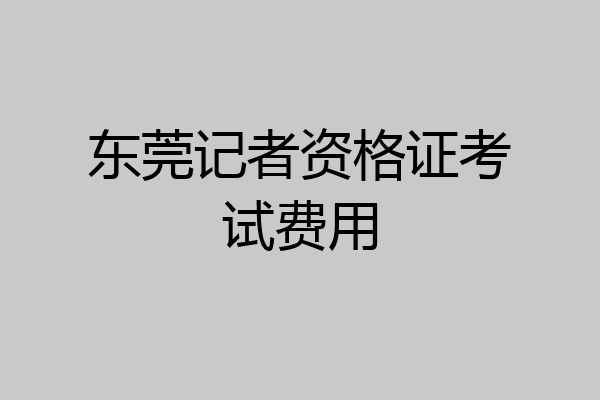 东莞记者资格证考试费用