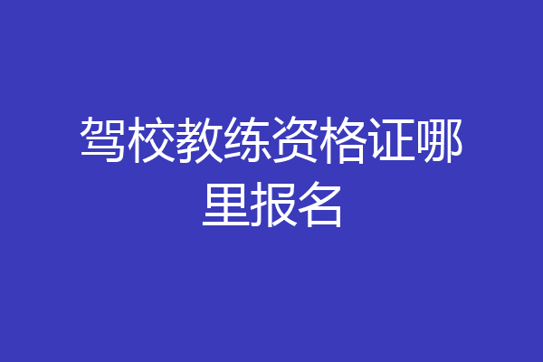 驾校教练资格证哪里报名