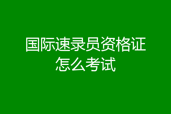 国际速录员资格证怎么考试