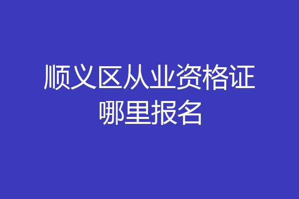 顺义区从业资格证哪里报名
