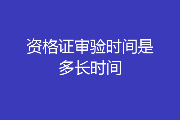 资格证审验时间是多长时间