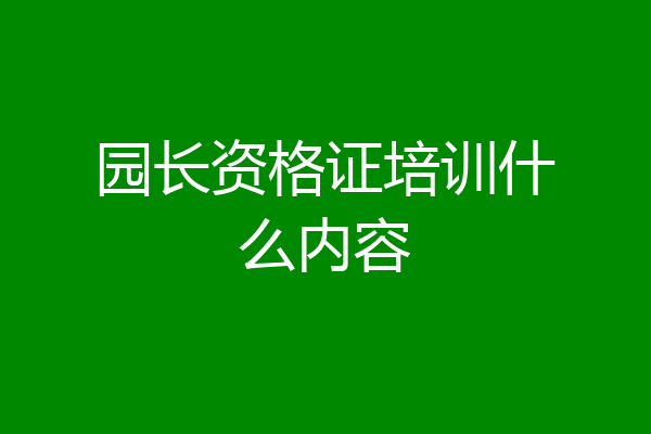 园长资格证培训什么内容