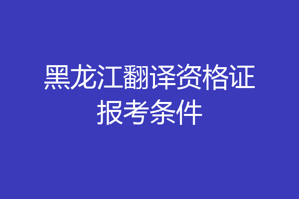 黑龙江翻译资格证报考条件