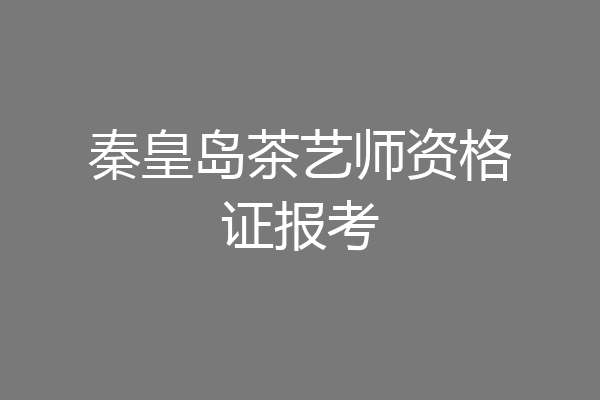 秦皇岛茶艺师资格证报考