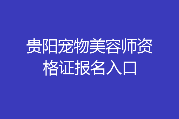 贵阳宠物美容师资格证报名入口