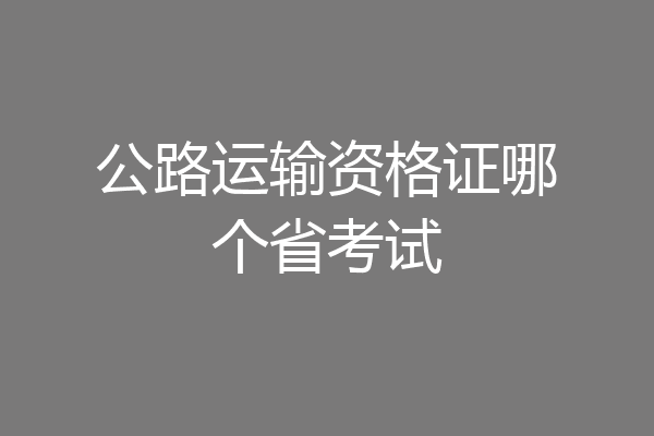 公路运输资格证哪个省考试