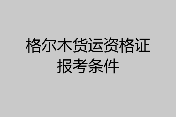 格尔木货运资格证报考条件
