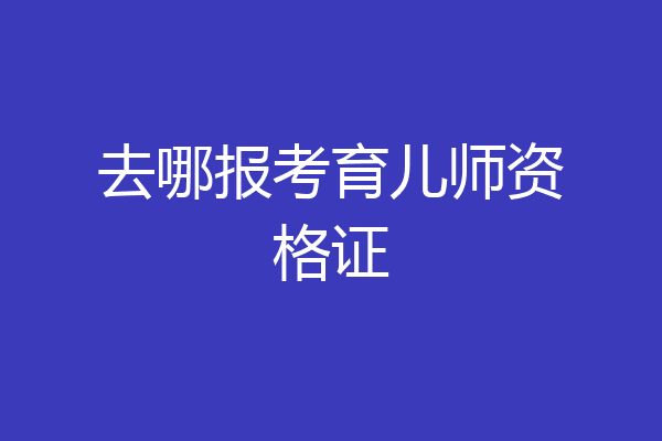 去哪报考育儿师资格证
