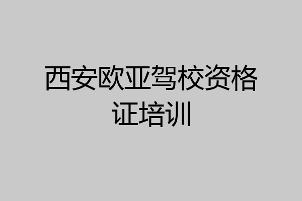西安欧亚驾校资格证培训