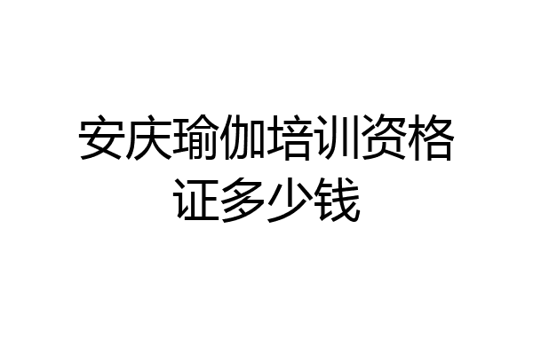 安庆瑜伽培训资格证多少钱