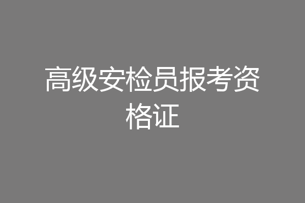 高级安检员报考资格证