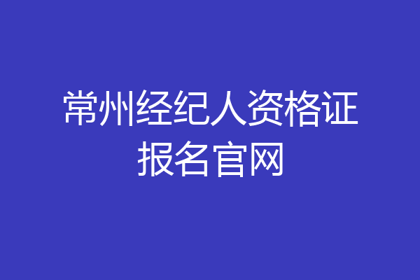 常州经纪人资格证报名官网