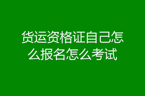 货运资格证自己怎么报名怎么考试