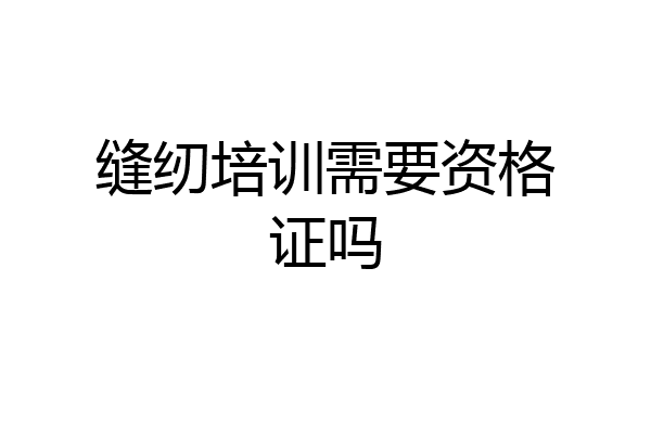 缝纫培训需要资格证吗